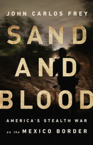 Title: Sand and Blood: America's Stealth War on the Mexico Border, Author: John Carlos Frey