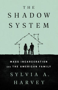 Title: The Shadow System: Mass Incarceration and the American Family, Author: Sylvia A. Harvey