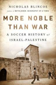 Title: More Noble Than War: A Soccer History of Israel-Palestine, Author: Nicholas Blincoe