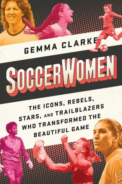 Soccerwomen: The Icons, Rebels, Stars, and Trailblazers Who Transformed the Beautiful Game