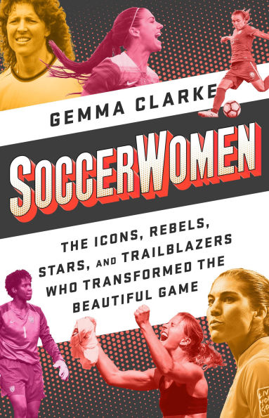 Soccerwomen: the Icons, Rebels, Stars, and Trailblazers Who Transformed Beautiful Game