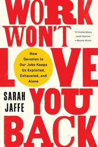 Title: Work Won't Love You Back: How Devotion to Our Jobs Keeps Us Exploited, Exhausted, and Alone, Author: Sarah Jaffe