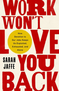 Title: Work Won't Love You Back: How Devotion to Our Jobs Keeps Us Exploited, Exhausted, and Alone, Author: Sarah Jaffe