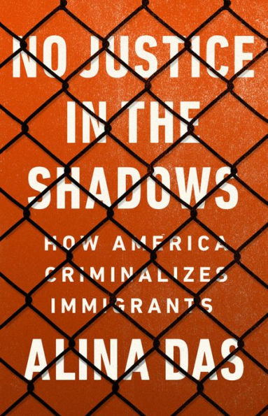 No Justice the Shadows: How America Criminalizes Immigrants