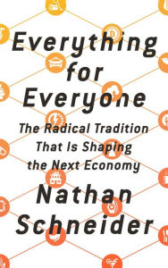 Title: Everything for Everyone: The Radical Tradition That Is Shaping the Next Economy, Author: Nathan Schneider