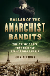 Title: Ballad of the Anarchist Bandits: The Crime Spree that Gripped Belle Epoque Paris, Author: John Merriman