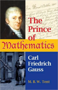 Title: The Prince of Mathematics: Carl Friedrich Gauss, Author: M. B. W. Tent