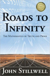 Title: Roads to Infinity: The Mathematics of Truth and Proof / Edition 1, Author: John Stillwell