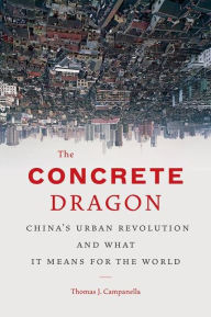 Title: The Concrete Dragon: China's Urban Revolution and What it Means for the World, Author: Thomas J. Campanella