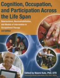 Title: Cognition, Occupation, and Participation Across the Life Span: Neuroscience, Neurorehabilitation, and Models of Intervention in Occupational Therapy / Edition 3, Author: Noomi Katz