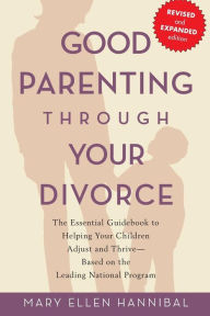 Title: Good Parenting Through Your Divorce: The Essential Guidebook to Helping Your Children Adjust and Thrive Based on the Leading National Program, Author: Mary Ellen Hannibal