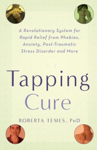 Title: The Tapping Cure: A Revolutionary System for Rapid Relief from Phobias, Anxiety, Post-Traumatic Stress Disorder and More, Author: Roberta Temes PhD