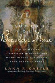 Title: Finding Your Bipolar Muse: How to Master Depressive Droughts and Manic Floods and Access Your Creative Power, Author: Lana R. Castle