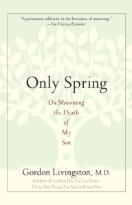 Title: Only Spring: On Mourning the Death of My Son, Author: Gordon Livingston MD