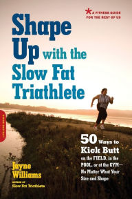 Title: Shape Up with the Slow Fat Triathlete: 50 Ways to Kick Butt on the Field, in the Pool, or at the Gym -- No Matter What Your Size and Shape, Author: Jayne Williams