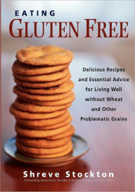 Title: Eating Gluten Free: Delicious Recipes and Essential Advice for Living Well Without Wheat and Other Problematic Grains, Author: Shreve Stockton