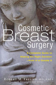 Title: Cosmetic Breast Surgery: A Complete Guide to Making the Right Decision--from A to Double D, Author: Robert M. Freund