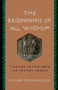 Title: The Beginning of All Wisdom: Timeless Advice from the Ancient Greeks, Author: Steven Stavropoulos