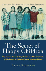 Title: The Secret of Happy Children: Why Children Behave the Way They Do -- and What You Can Do to Help Them to Be Optimistic, Loving, Capable, and Happy, Author: Steve Biddulph