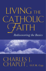 Title: Living the Catholic Faith: Rediscovering the Basics, Author: Charles J. Chaput O.F.M.Cap