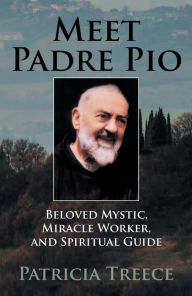 Title: Meet Padre Pio: Beloved Mystic, Miracle Worker, and Spiritual Guide, Author: Patricia Treece
