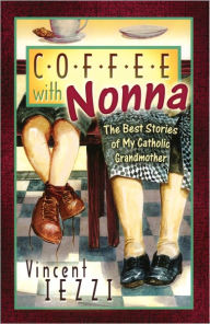 Title: Coffee With Nonna: The Best Stories of My Catholic Grandmother, Author: Vincent Iezzi