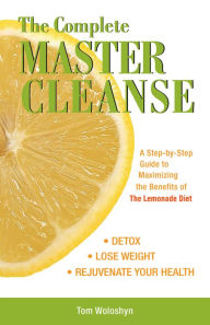 Title: The Complete Master Cleanse: A Step-by-Step Guide to Maximizing the Benefits of The Lemonade Diet, Author: Tom Woloshyn