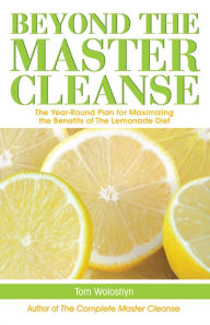 Title: Beyond the Master Cleanse: The Year-Round Plan for Maximizing the Benefits of The Lemonade Diet, Author: Tom Woloshyn