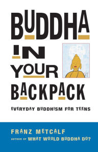 Title: Buddha in Your Backpack: Everyday Buddhism for Teens, Author: Franz Metcalf