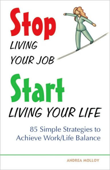 Stop Living Your Job, Start Living Your Life: 85 Simple Strategies to Achieve Work/Life Balance