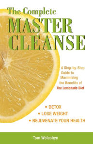 Title: The Complete Master Cleanse: A Step-by-Step Guide to Maximizing the Benefits of The Lemonade Diet, Author: Tom Woloshyn