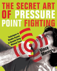 Title: The Secret Art of Pressure Point Fighting: Techniques to Disable Anyone in Seconds Using Minimal Force, Author: Vince Morris