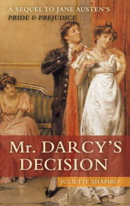 Title: Mr. Darcy's Decision: A Sequel to Jane Austen's Pride and Prejudice, Author: Juliette Shapiro
