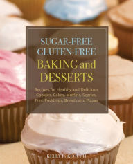 Title: Sugar-free Gluten-free Baking and Desserts: Recipes for Healthy and Delicious Cookies, Cakes, Muffins, Scones, Pies, Puddings, Breads and Pizzas, Author: Kelly E. Keough