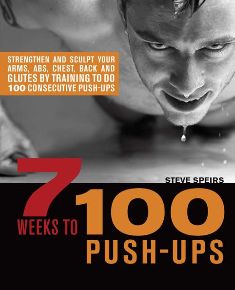 7 Weeks to 100 Push-Ups: Strengthen and Sculpt Your Arms, Abs, Chest, Back and Glutes by Training to do 100 Consecutive Push-