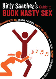 Title: Dirty Sanchez's Guide to Buck Nasty Sex: Cincinnati Bow Tie, Donkey Punch, Rusty Trombone, Hot Carl, Rodeo, Strawberry Shortcake, Author: Dirty Sanchez