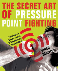 Title: The Secret Art of Pressure Point Fighting: Techniques to Disable Anyone in Seconds Using Minimal Force, Author: Vince Morris