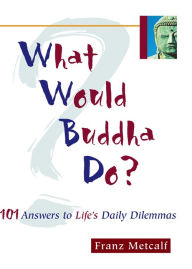Title: What Would Buddha Do?: 101 Answers to Life's Daily Dilemmas, Author: Franz Metcalf