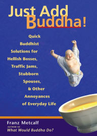 Title: Just Add Buddha!: Quick Buddhist Solutions for Hellish Bosses, Traffic Jams, Stubborn Spouses, and Other Annoyances of, Author: Franz Metcalf