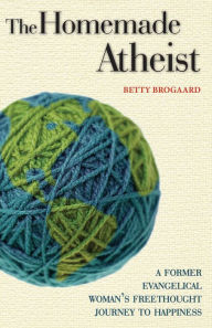 Title: The Homemade Atheist: A Former Evangelical Woman's Freethought Journey to Happiness, Author: Betty Brogaard