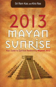 Title: 2013 Mayan Sunrise: Your Guide to Spiritual Awakening Beyond 2012, Author: Sri Ram Kaa