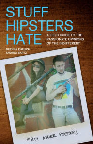 Title: Stuff Hipsters Hate: A Field Guide to the Passionate Opinions of the Indifferent, Author: Brenna Ehrlich
