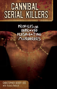 Title: Cannibal Serial Killers: Profiles of Depraved Flesh-Eating Murderers, Author: Christopher Berry-Dee