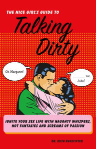 Title: The Nice Girl's Guide to Talking Dirty: Ignite Your Sex Life with Naughty Whispers, Hot Desires, and Screams of Passion, Author: Ruth Neustifter