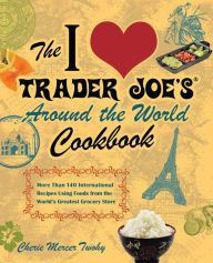 Title: The I Love Trader Joe's Around the World Cookbook: More than 150 International Recipes Using Foods from the World's Greatest Grocery Store, Author: Cherie Mercer Twohy