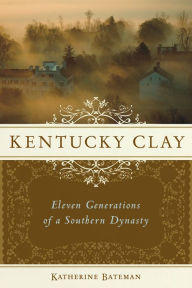 Title: Kentucky Clay: Eleven Generations of a Southern Dynasty, Author: Katherine R. Bateman