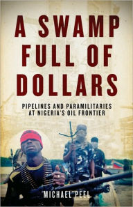 Title: A Swamp Full of Dollars: Pipelines and Paramilitaries at Nigeria's Oil Frontier, Author: Michael Peel