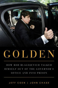Title: Golden: How Rod Blagojevich Talked Himself out of the Governor's Office and into Prison, Author: Jeff Coen