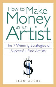 Title: How to Make Money as an Artist: The 7 Winning Strategies of Successful Fine Artists, Author: Sean Moore