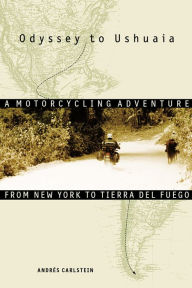 Title: Odyssey to Ushuaia: A Motorcycling Adventure from New York to Tierra del Fuego, Author: Andrés Carlstein